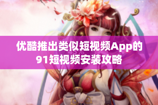 优酷推出类似短视频App的91短视频安装攻略