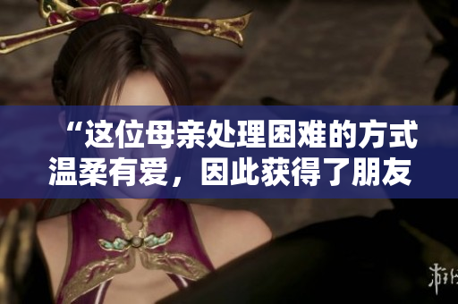 “这位母亲处理困难的方式温柔有爱，因此获得了朋友们的喜爱和尊重”