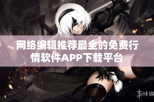 网络编辑推荐最全的免费行情软件APP下载平台