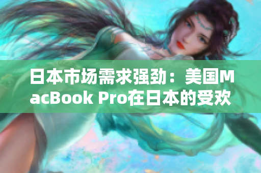 日本市场需求强劲：美国MacBook Pro在日本的受欢迎程度