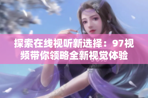 探索在线视听新选择：97视频带你领略全新视觉体验