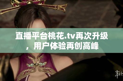 直播平台桃花.tv再次升级，用户体验再创高峰