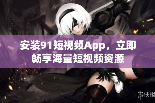 安装91短视频App，立即畅享海量短视频资源