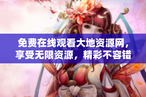 免费在线观看大地资源网，享受无限资源，精彩不容错过！