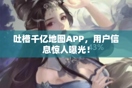 吐槽千亿地图APP，用户信息惊人曝光！