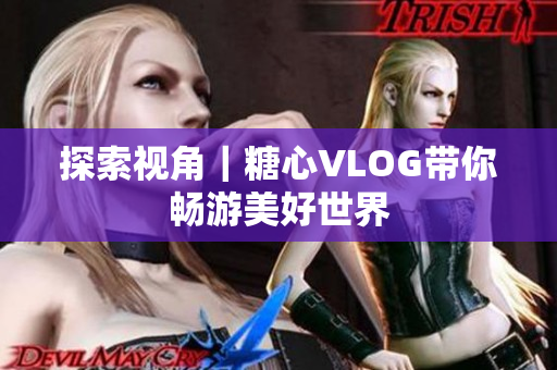 探索视角｜糖心VLOG带你畅游美好世界