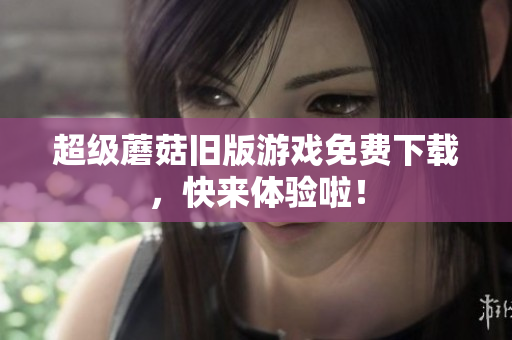 超级蘑菇旧版游戏免费下载，快来体验啦！