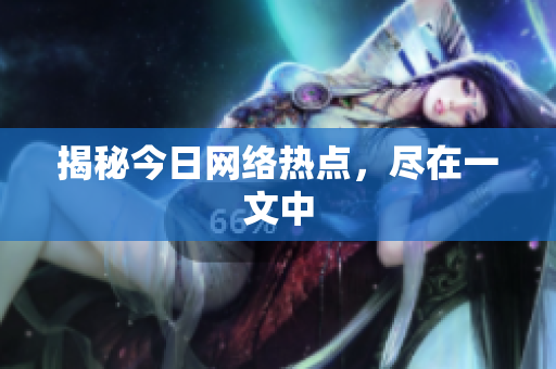 揭秘今日网络热点，尽在一文中