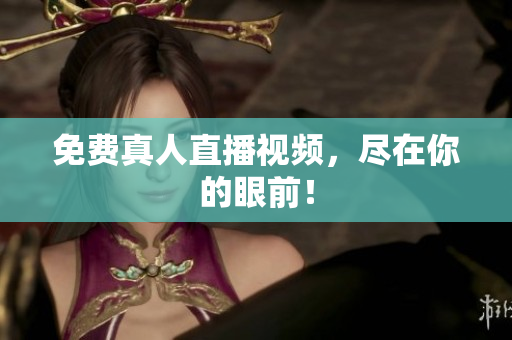 免费真人直播视频，尽在你的眼前！
