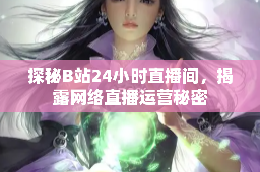 探秘B站24小时直播间，揭露网络直播运营秘密