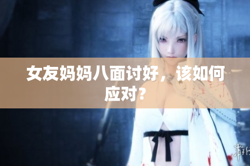 女友妈妈八面讨好，该如何应对？