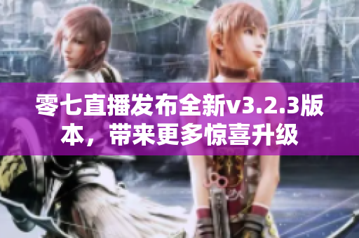 零七直播发布全新v3.2.3版本，带来更多惊喜升级