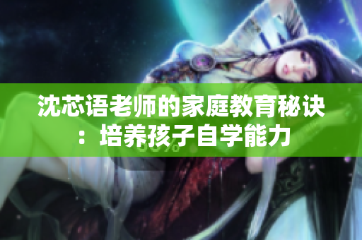 沈芯语老师的家庭教育秘诀：培养孩子自学能力