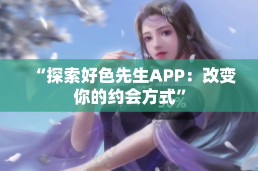 “探索好色先生APP：改变你的约会方式”