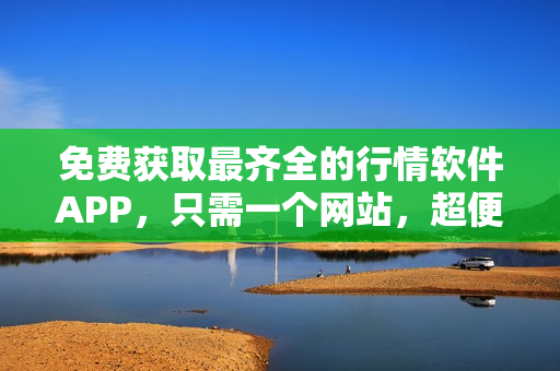 免费获取最齐全的行情软件APP，只需一个网站，超便捷!