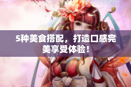 5种美食搭配，打造口感完美享受体验！
