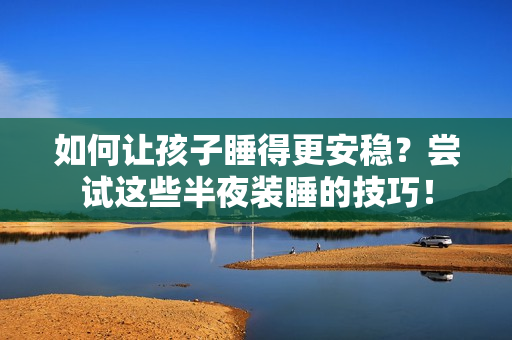 如何让孩子睡得更安稳？尝试这些半夜装睡的技巧！