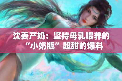 沈姜产奶：坚持母乳喂养的“小奶瓶”超甜的爆料