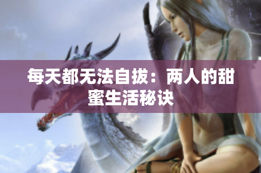 每天都无法自拔：两人的甜蜜生活秘诀
