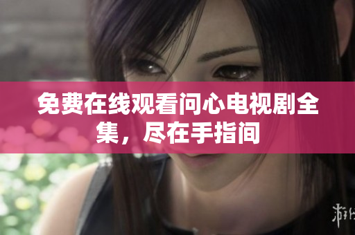 免费在线观看问心电视剧全集，尽在手指间