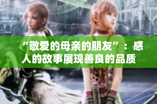 “敬爱的母亲的朋友”：感人的故事展现善良的品质