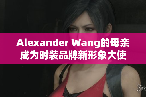 Alexander Wang的母亲成为时装品牌新形象大使