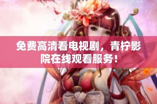 免费高清看电视剧，青柠影院在线观看服务！
