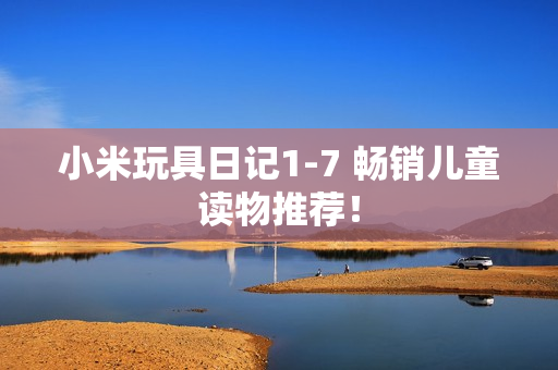 小米玩具日记1-7 畅销儿童读物推荐！