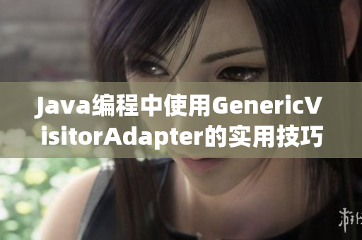 Java编程中使用GenericVisitorAdapter的实用技巧
