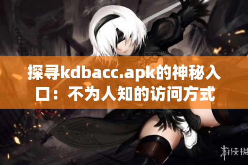 探寻kdbacc.apk的神秘入口：不为人知的访问方式