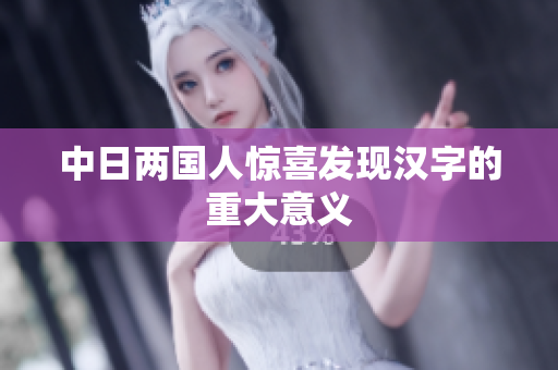 中日两国人惊喜发现汉字的重大意义