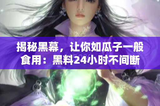揭秘黑幕，让你如瓜子一般食用：黑料24小时不间断爆料