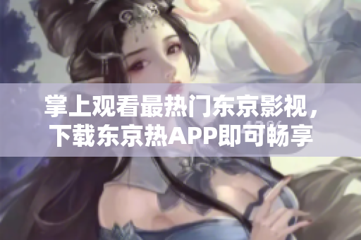 掌上观看最热门东京影视，下载东京热APP即可畅享