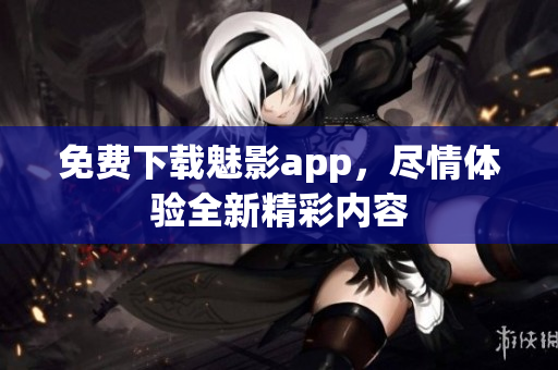 免费下载魅影app，尽情体验全新精彩内容