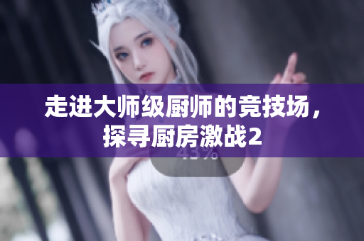 走进大师级厨师的竞技场，探寻厨房激战2