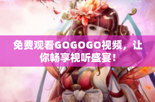 免费观看GOGOGO视频，让你畅享视听盛宴！