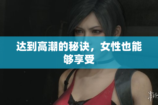 达到高潮的秘诀，女性也能够享受
