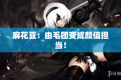 麻花豆：由毛团变成颜值担当！