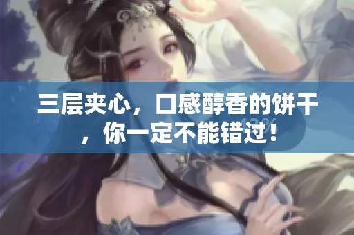 三层夹心，口感醇香的饼干，你一定不能错过！