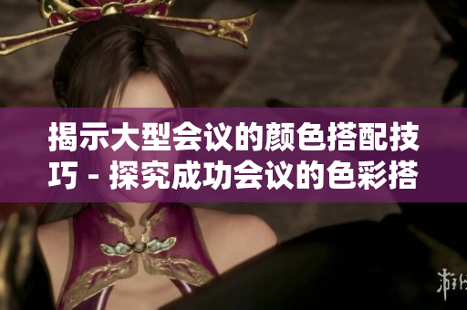 揭示大型会议的颜色搭配技巧 - 探究成功会议的色彩搭配秘诀