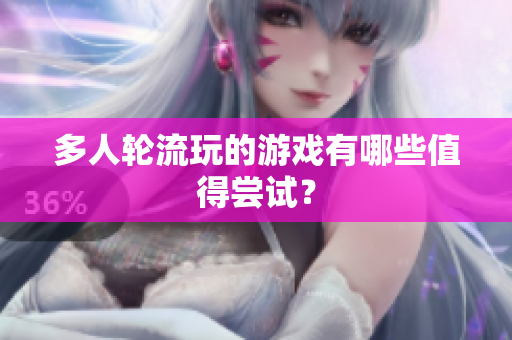 多人轮流玩的游戏有哪些值得尝试？