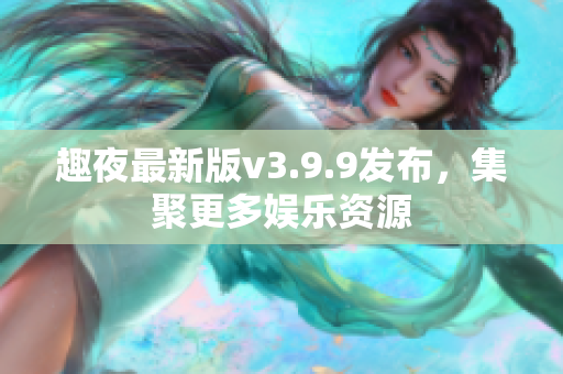 趣夜最新版v3.9.9发布，集聚更多娱乐资源