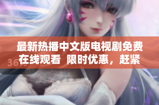最新热播中文版电视剧免费在线观看  限时优惠，赶紧来看！