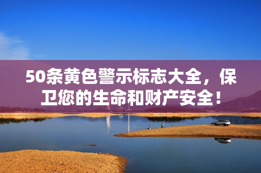 50条黄色警示标志大全，保卫您的生命和财产安全！