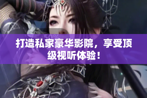 打造私家豪华影院，享受顶级视听体验！