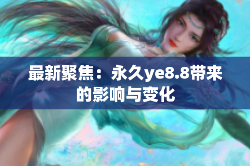 最新聚焦：永久ye8.8带来的影响与变化