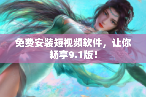 免费安装短视频软件，让你畅享9.1版！