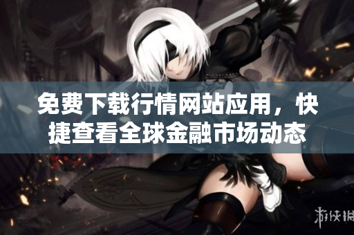 免费下载行情网站应用，快捷查看全球金融市场动态