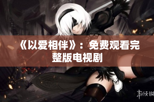 《以爱相伴》：免费观看完整版电视剧