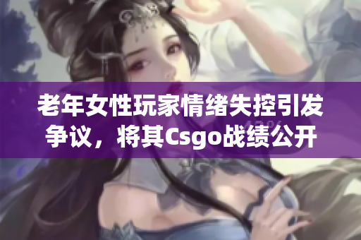 老年女性玩家情绪失控引发争议，将其Csgo战绩公开